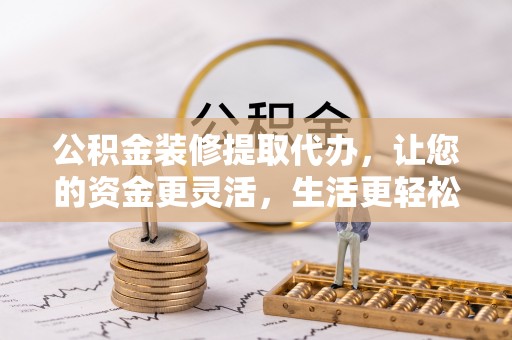 陆丰公积金装修提取代办，让您的资金更灵活，生活更轻松