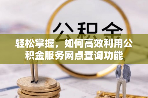 陆丰轻松掌握，如何高效利用公积金服务网点查询功能