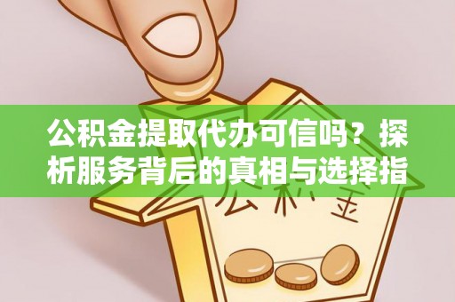 陆丰公积金提取代办可信吗？探析服务背后的真相与选择指南