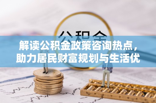 陆丰解读公积金政策咨询热点，助力居民财富规划与生活优化