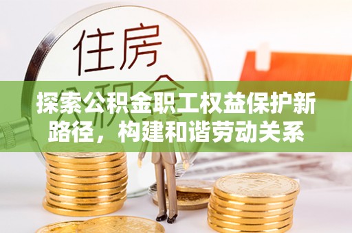 陆丰探索公积金职工权益保护新路径，构建和谐劳动关系