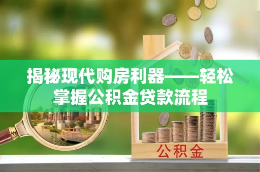 陆丰揭秘现代购房利器——轻松掌握公积金贷款流程