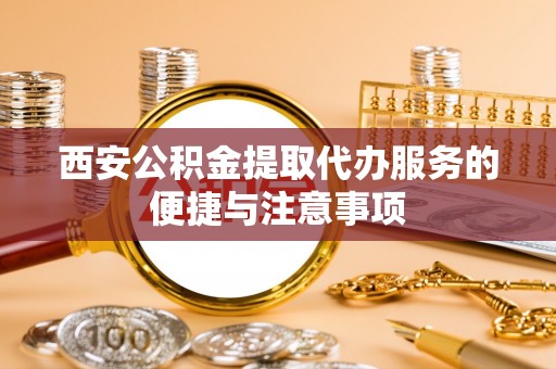 陆丰西安公积金提取代办服务的便捷与注意事项