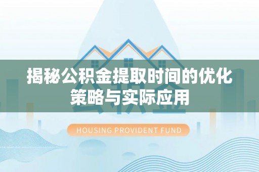 陆丰揭秘公积金提取时间的优化策略与实际应用