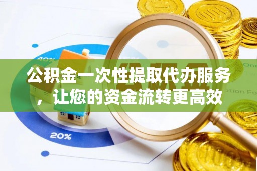 陆丰公积金一次性提取代办服务，让您的资金流转更高效
