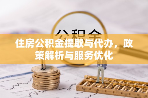 陆丰住房公积金提取与代办，政策解析与服务优化