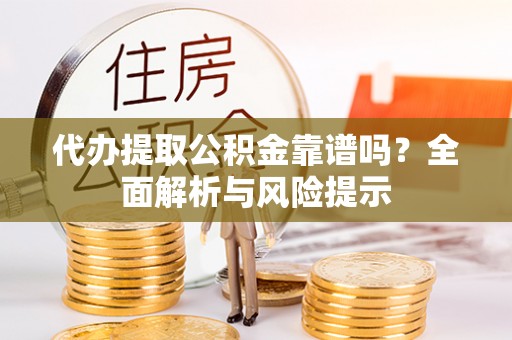 陆丰代办提取公积金靠谱吗？全面解析与风险提示