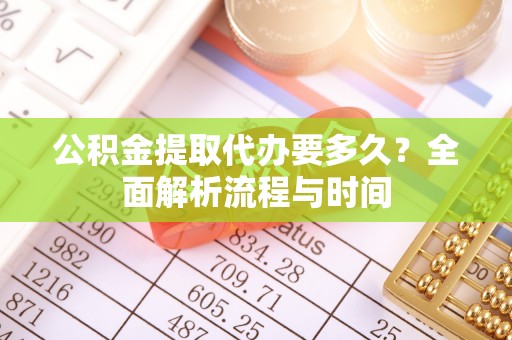 陆丰公积金提取代办要多久？全面解析流程与时间