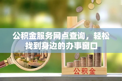 陆丰公积金服务网点查询，轻松找到身边的办事窗口